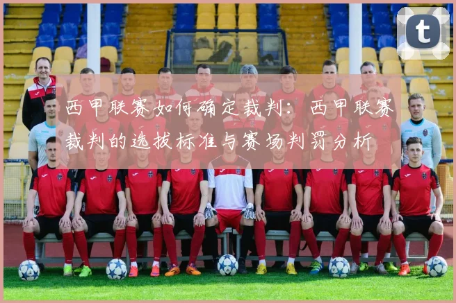 西甲联赛如何确定裁判：西甲联赛裁判的选拔标准与赛场判罚分析