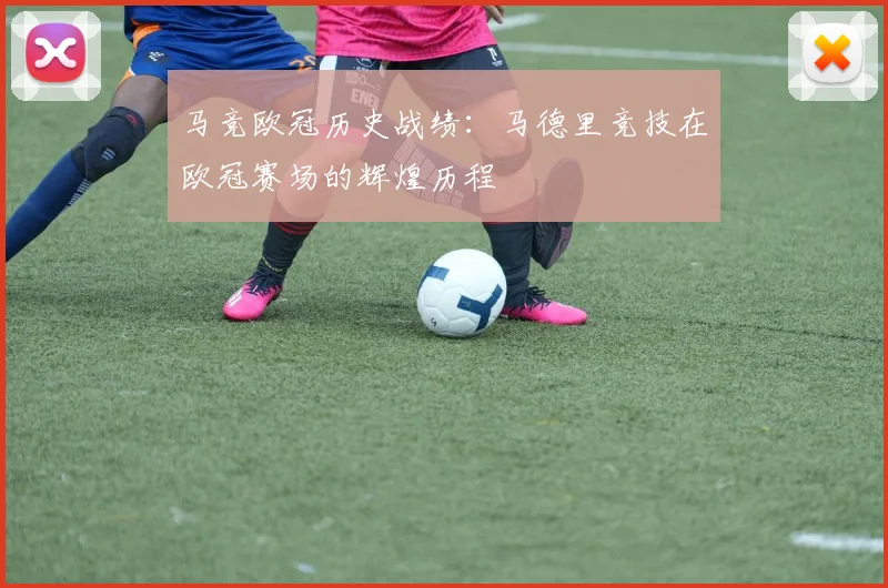 马竞欧冠历史战绩：马德里竞技在欧冠赛场的辉煌历程