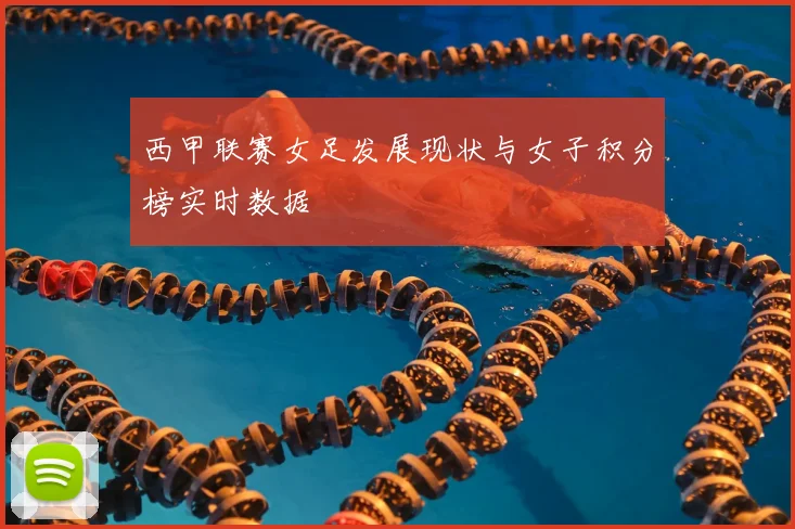 西甲联赛女足发展现状与女子积分榜实时数据