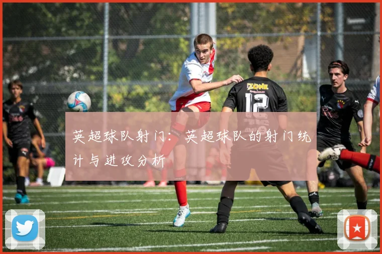 英超球队射门：英超球队的射门统计与进攻分析
